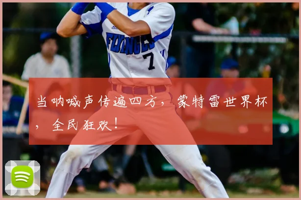 当呐喊声传遍四方,蒙特雷世界杯,全民狂欢!