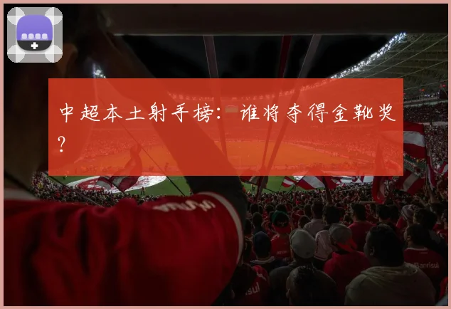 中超本土射手榜:谁将夺得金靴奖?
