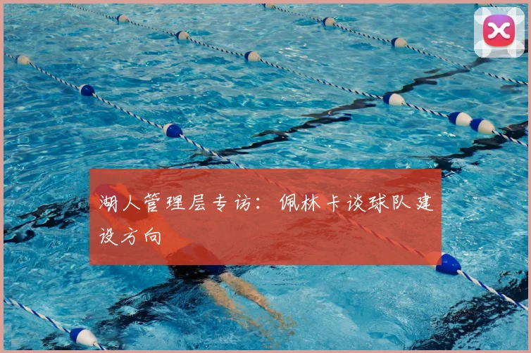 湖人管理层专访：佩林卡谈球队建设方向