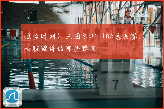 惊险时刻!三国杀Online总决赛,心脏骤停的那些瞬间!