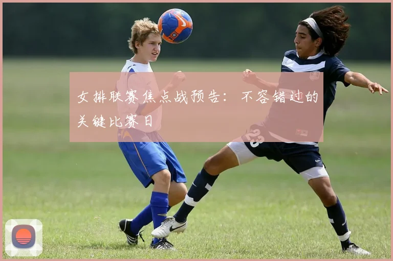 女排联赛焦点战预告：不容错过的关键比赛日
