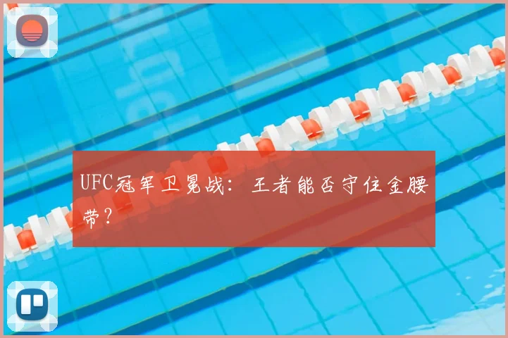 UFC冠军卫冕战：王者能否守住金腰带？