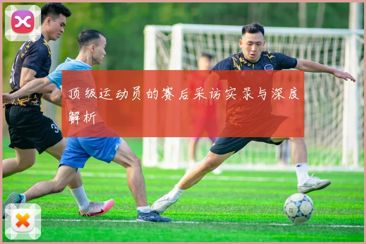 顶级运动员的赛后采访实录与深度解析