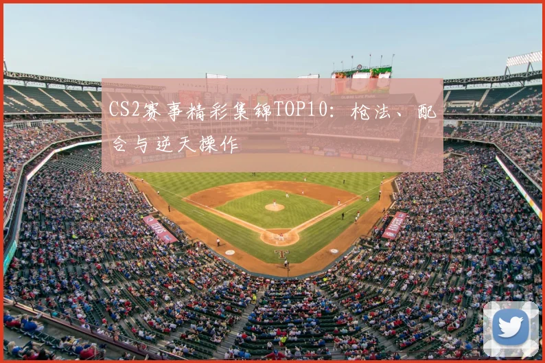 CS2赛事精彩集锦TOP10:枪法、配合与逆天操作